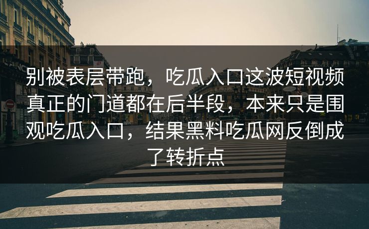 别被表层带跑，吃瓜入口这波短视频真正的门道都在后半段，本来只是围观吃瓜入口，结果黑料吃瓜网反倒成了转折点