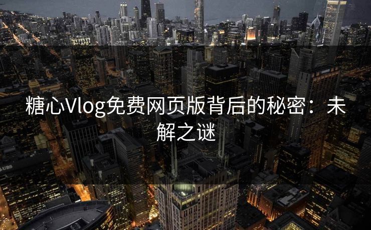糖心Vlog免费网页版背后的秘密：未解之谜