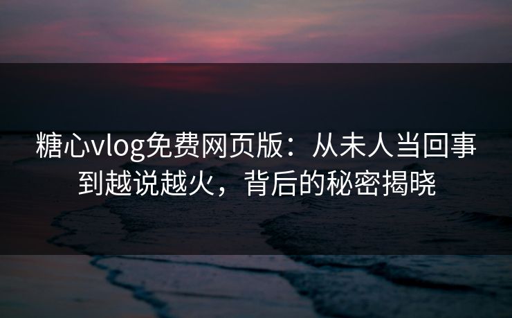 糖心vlog免费网页版:从未人当回事到越说越火,背后的秘密揭晓 糖心vlog免费网页版:从未人当回事到越说越火,背后的秘密揭晓