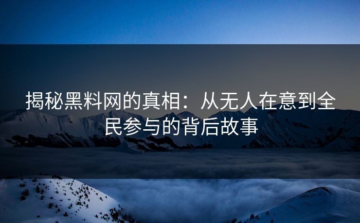 揭秘黑料网的真相:从无人在意到全民参与的背后故事 揭秘黑料网的真相:从无人在意到全民参与的背后故事