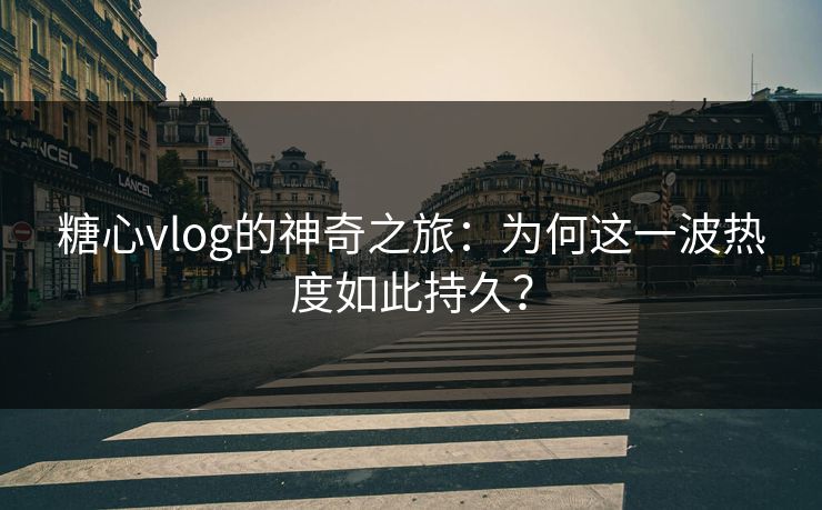 糖心vlog的神奇之旅：为何这一波热度如此持久？