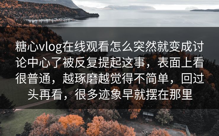 糖心vlog在线观看怎么突然就变成讨论中心了被反复提起这事,表面上看很普通,越琢磨越觉得不简单,回过头再看,很多迹象早就摆在那里 糖心vlog在线观看怎么突然就变成讨论中心了被反复提起这事,表面上看很普通,越琢磨越觉得不简单,回过头再看,很多迹象早就摆在那里