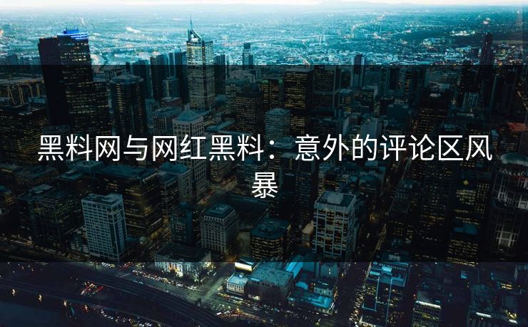 黑料网与网红黑料:意外的评论区风暴 黑料网与网红黑料:意外的评论区风暴