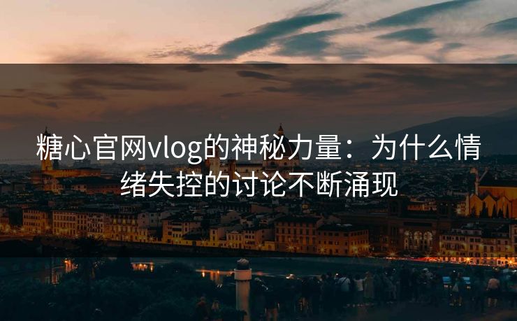糖心官网vlog的神秘力量：为什么情绪失控的讨论不断涌现