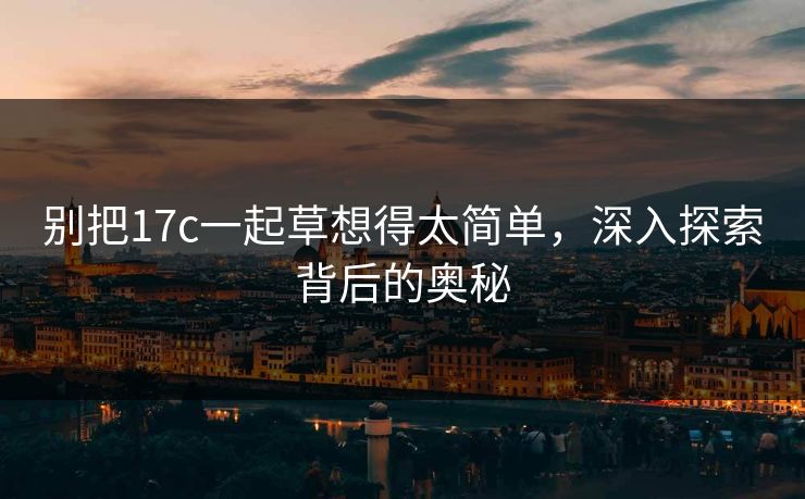 别把<strong>17C</strong>一起草想得太简单，深入探索背后的奥秘