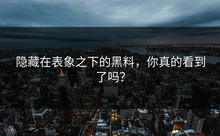 隐藏在表象之下的黑料，你真的看到了吗？